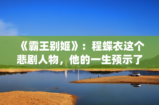 《霸王别姬》：程蝶衣这个悲剧人物，他的一生预示了什么？(霸王别姬的霸王指的是)