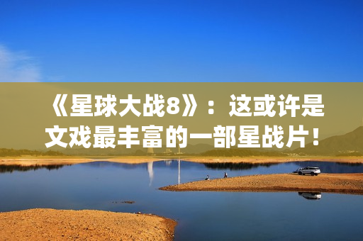 《星球大战8》：这或许是文戏最丰富的一部星战片！(星球大战8最后的绝地武士)