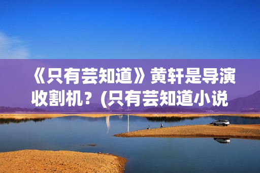 《只有芸知道》黄轩是导演收割机？(只有芸知道小说)