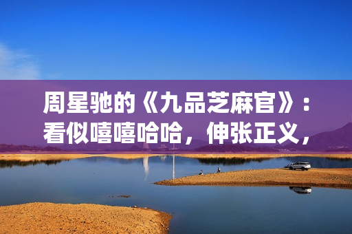 周星驰的《九品芝麻官》：看似嘻嘻哈哈，伸张正义，实则悲剧收场(周星驰的九品芝麻官)