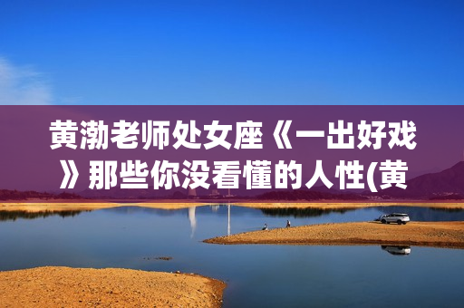 黄渤老师处女座《一出好戏》那些你没看懂的人性(黄渤的处女座) 黄渤老师处女座《一出好戏》那些你没看懂的人性(黄渤的处女座)