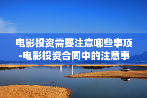 电影投资需要注意哪些事项-电影投资合同中的注意事项(电影投资需要注意哪些)