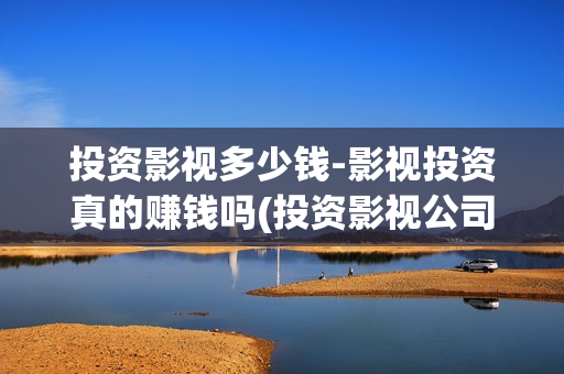 投资影视多少钱-影视投资真的赚钱吗(投资影视公司要多少钱)