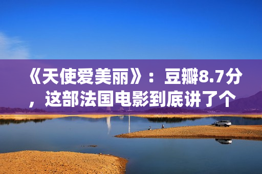 《天使爱美丽》：豆瓣8.7分，这部法国电影到底讲了个什么故事？(天使爱美丽豆瓣)