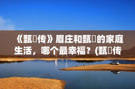 《甄嬛传》眉庄和甄嬛的家庭生活，哪个最幸福？(甄嬛传眉庄结局)
