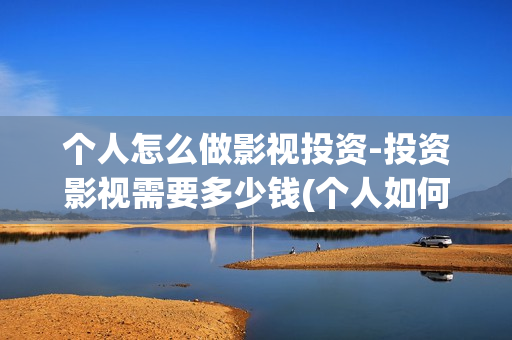 个人怎么做影视投资-投资影视需要多少钱(个人如何做影视剪辑)