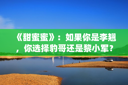 《甜蜜蜜》：如果你是李翘，你选择豹哥还是黎小军？(甜蜜蜜详细剧情介绍)