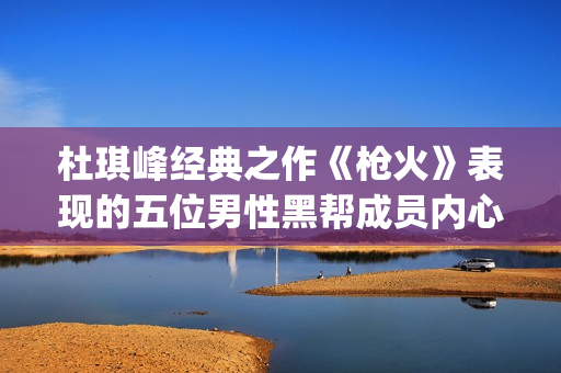 杜琪峰经典之作《枪火》表现的五位男性黑帮成员内心戏(杜琪峰巅峰之作) 杜琪峰经典之作《枪火》表现的五位男性黑帮成员内心戏(杜琪峰巅峰之作)
