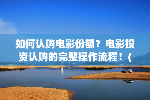 如何认购电影份额？电影投资认购的完整操作流程！(电影 认购)