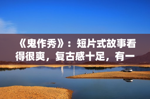 《鬼作秀》：短片式故事看得很爽，复古感十足，有一种怀旧的感觉(鬼作秀百度百科)