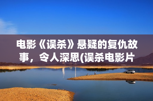电影《误杀》悬疑的复仇故事，令人深思(误杀电影片段视频)