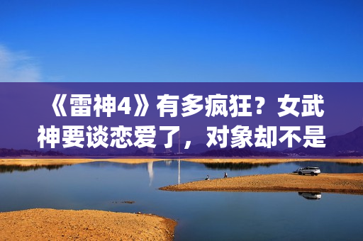 《雷神4》有多疯狂？女武神要谈恋爱了，对象却不是男的(雷神4有吗)