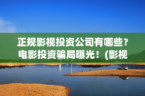 正规影视投资公司有哪些?电影投资骗局曝光!(影视投资公司是干什么的) 正规影视投资公司有哪些?电影投资骗局曝光!(影视投资公司是干什么的)