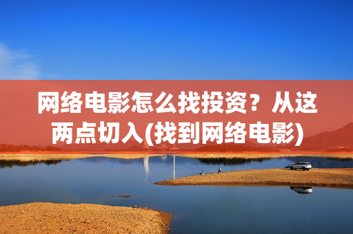 网络电影怎么找投资？从这两点切入(找到网络电影)