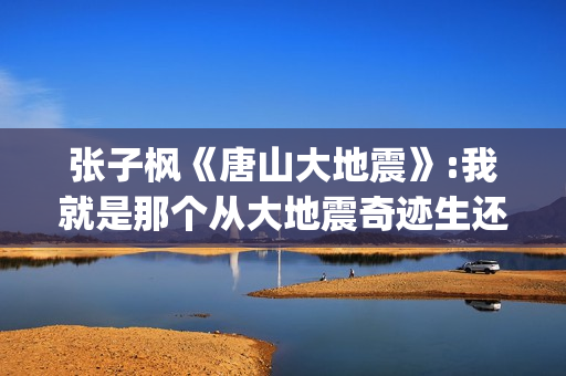 张子枫《唐山大地震》:我就是那个从大地震奇迹生还的女孩(张子枫出演唐山大地震)