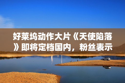 好莱坞动作大片《天使陷落》即将定档国内，粉丝表示非常期待！(2025好莱坞动作大片)