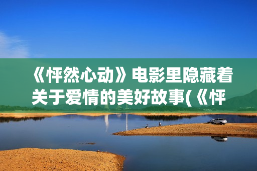 《怦然心动》电影里隐藏着关于爱情的美好故事(《怦然心动》电影完整版)