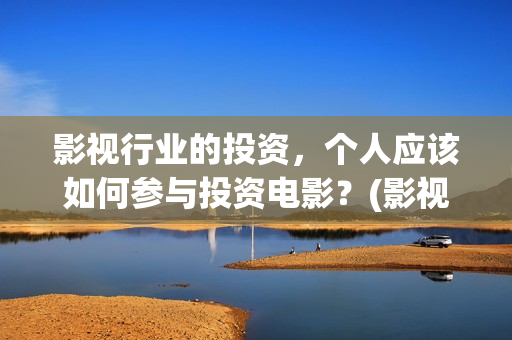 影视行业的投资,个人应该如何参与投资电影?(影视行业的投资方向) 影视行业的投资,个人应该如何参与投资电影?(影视行业的投资方向)