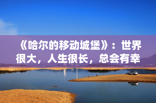 《哈尔的移动城堡》：世界很大，人生很长，总会有幸福的爱情(哈尔的移动城堡 电影)
