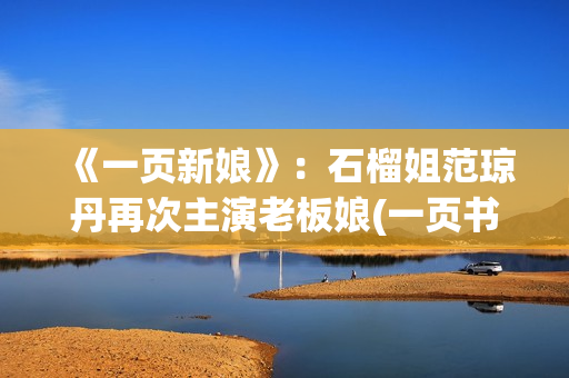 《一页新娘》：石榴姐范琼丹再次主演老板娘(一页书百度百科)