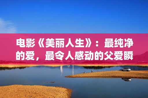 电影《美丽人生》：最纯净的爱，最令人感动的父爱瞬间！(电影美丽人生是真实改编的吗)