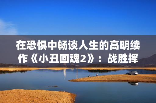 在恐惧中畅谈人生的高明续作《小丑回魂2》：战胜挥之不去的梦魇(处在恐惧中)