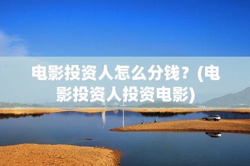 电影投资人怎么分钱？(电影投资人投资电影)