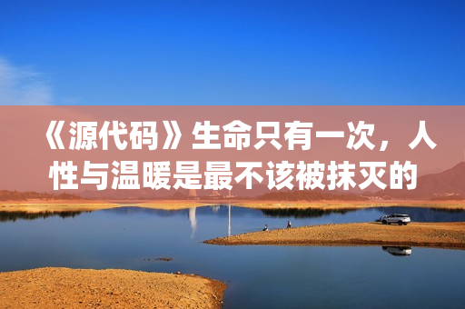 《源代码》生命只有一次，人性与温暖是最不该被抹灭的痕迹(生命源代码小说)