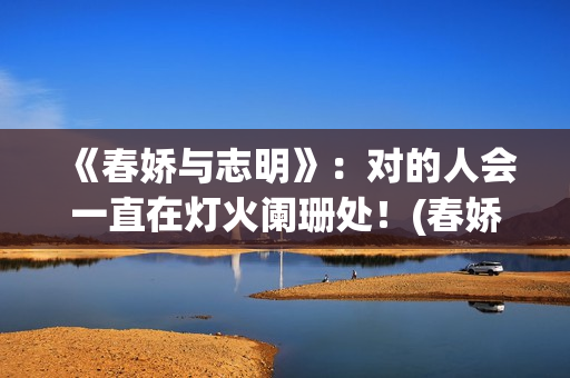 《春娇与志明》：对的人会一直在灯火阑珊处！(春娇与志明表达了什么)