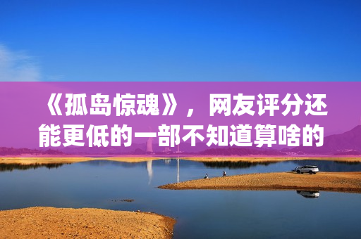 《孤岛惊魂》，网友评分还能更低的一部不知道算啥的电影(孤岛惊魂5)