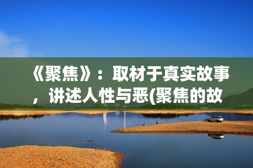 《聚焦》:取材于真实故事,讲述人性与恶(聚焦的故事原型) 《聚焦》:取材于真实故事,讲述人性与恶(聚焦的故事原型)
