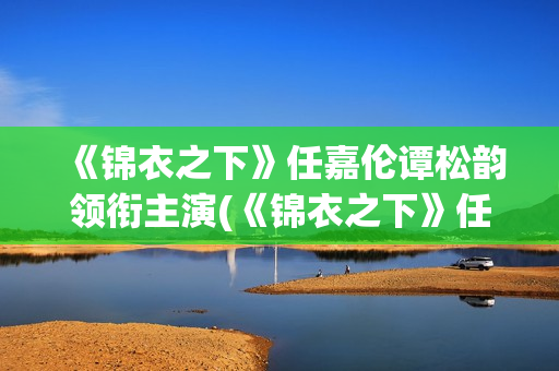 《锦衣之下》任嘉伦谭松韵领衔主演(《锦衣之下》任嘉伦电视剧免费观看)