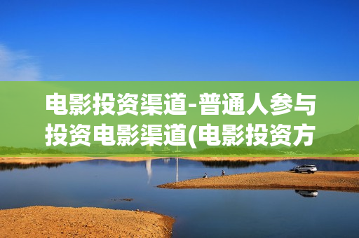 电影投资渠道-普通人参与投资电影渠道(电影投资方怎么赚钱)