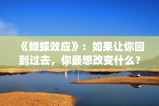 《蝴蝶效应》:如果让你回到过去,你最想改变什么?(蝴蝶效应2洗手间截了一段) 《蝴蝶效应》:如果让你回到过去,你最想改变什么?(蝴蝶效应2洗手间截了一段)