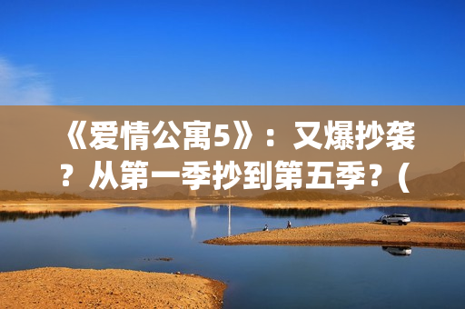 《爱情公寓5》：又爆抄袭？从第一季抄到第五季？(爱情公寓5演员表)