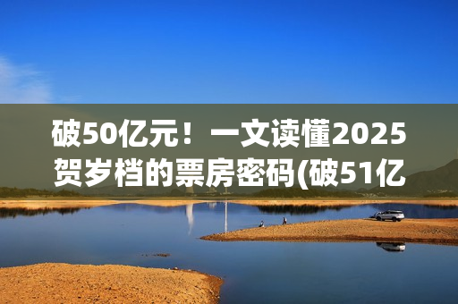 破50亿元！一文读懂2025贺岁档的票房密码(破51亿)