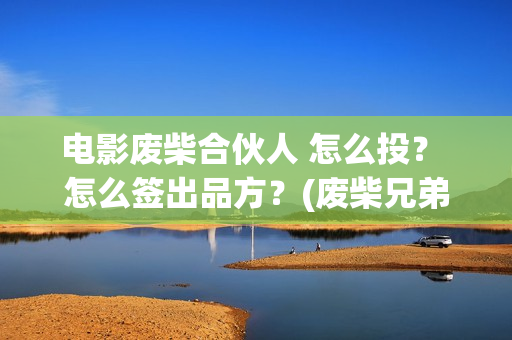 电影废柴合伙人 怎么投？ 怎么签出品方？(废柴兄弟众筹火锅免费观看)