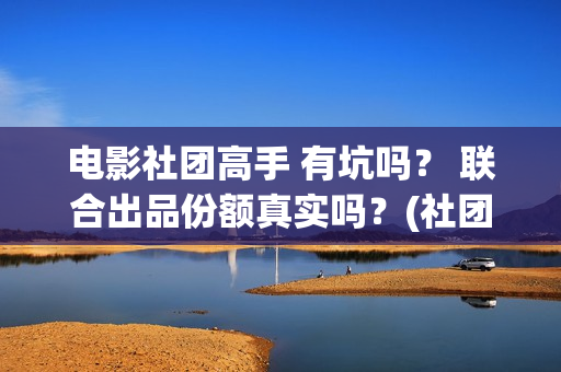 电影社团高手 有坑吗？ 联合出品份额真实吗？(社团电影排名)