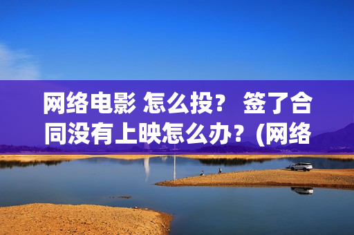 网络电影 怎么投？ 签了合同没有上映怎么办？(网络电影怎么备案)