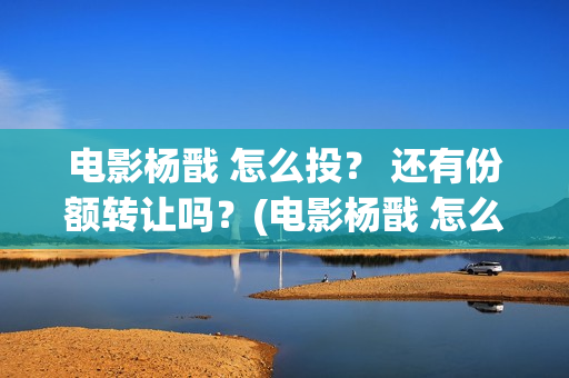 电影杨戬 怎么投？ 还有份额转让吗？(电影杨戬 怎么下架了)