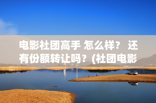 电影社团高手 怎么样？ 还有份额转让吗？(社团电影排名)