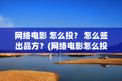 网络电影 怎么投？ 怎么签出品方？(网络电影怎么投屏到电视)