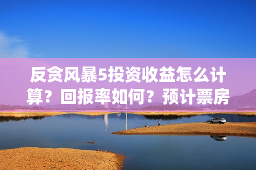反贪风暴5投资收益怎么计算？回报率如何？预计票房多少?(反贪风暴5hd)
