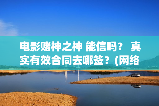 电影赌神之神 能信吗？ 真实有效合同去哪签？(网络电影赌神之神)