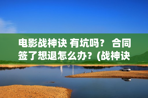 电影战神诀 有坑吗？ 合同签了想退怎么办？(战神诀主演)