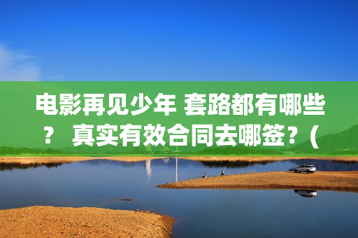 电影再见少年 套路都有哪些？ 真实有效合同去哪签？(电影再见少年)