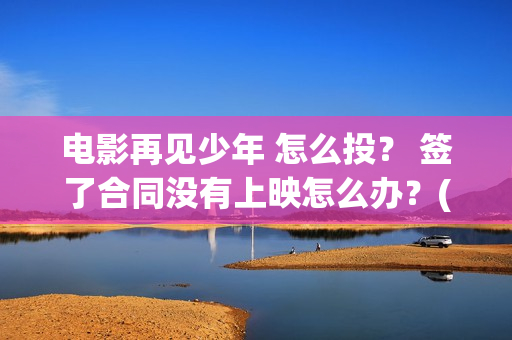 电影再见少年 怎么投？ 签了合同没有上映怎么办？(电影再见少年)