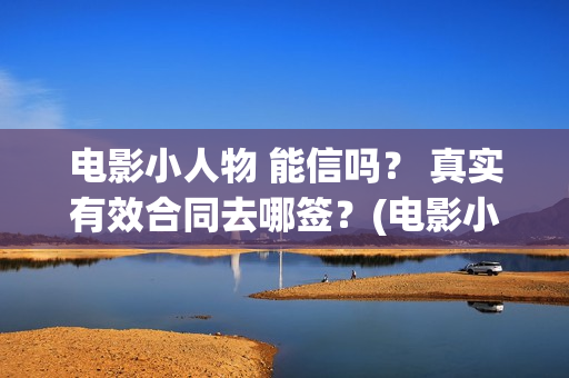 电影小人物 能信吗？ 真实有效合同去哪签？(电影小人物到底是谁)