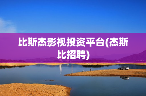 比斯杰影视投资平台(杰斯比招聘)