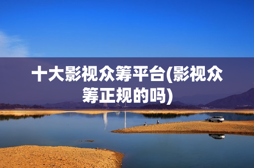 十大影视众筹平台(影视众筹正规的吗)